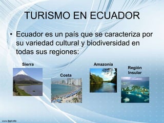 TURISMO EN ECUADOR
• Ecuador es un país que se caracteriza por
su variedad cultural y biodiversidad en
todas sus regiones:
Sierra
Costa
Amazonía
Región
Insular
 