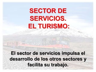 SECTOR DE
SERVICIOS.
EL TURISMO:
El sector de servicios impulsa el
desarrollo de los otros sectores y
facilita su trabajo.
 