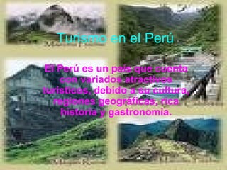 Turismo en el Perú El Perú es un país que cuenta con variados atractivos turísticos, debido a su cultura, regiones geográficas, rica historia y gastronomía. 