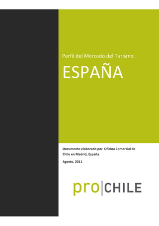  
 
 
 
 
 
 
Perfil del Mercado del Turismo
Documento elaborado por  Oficina Comercial de 
Chile en Madrid, España 
Agosto, 2011 
ESPAÑA 
 