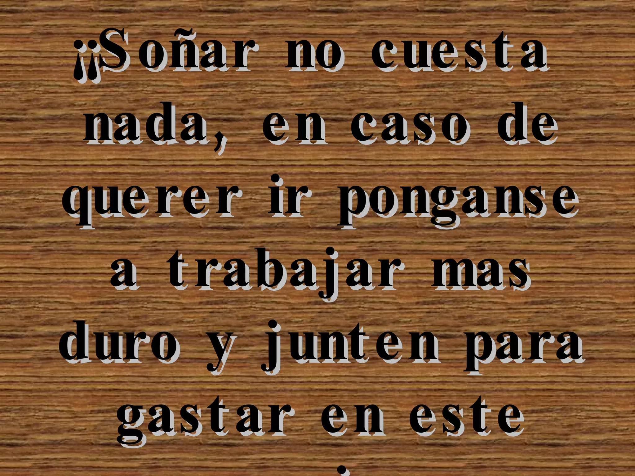 ¡¡Soñar no cuesta nada, en caso de querer ir ponganse a trabajar mas duro y junten para gastar en este paraiso.