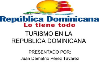 TURISMO EN LA 
REPUBLICA DOMINICANA 
PRESENTADO POR: 
Juan Demetrio Pérez Tavarez 
 