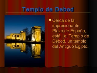 Templo de DebodTemplo de Debod
Cerca de laCerca de la
impresionanteimpresionante
Plaza de España,Plaza de España,
está el Templo deestá el Templo de
Debod, un temploDebod, un templo
del Antiguo Egipto.del Antiguo Egipto.
 