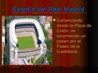 Estadio del Real MadridEstadio del Real Madrid
ComenzandoComenzando
desde la Plaza dedesde la Plaza de
Colón, osColón, os
recomiendo unrecomiendo un
paseo por elpaseo por el
Paseo de laPaseo de la
Castellana .Castellana .
 
