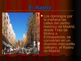El RastroEl Rastro
Los domingos porLos domingos por
la mañana lasla mañana las
calles del centrocalles del centro
histórico de Madrid,histórico de Madrid,
desde Tirso dedesde Tirso de
Molina aMolina a
Embajadores, seEmbajadores, se
convierten en unconvierten en un
divertido mercadillodivertido mercadillo
callejero, el Rastrocallejero, el Rastro
de Madrid.de Madrid.
 