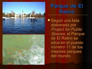 Parque de ElParque de El
RetiroRetiro
Según una listaSegún una lista
elaborada porelaborada por
Project for PublicProject for Public
SpacesSpaces, el Parque, el Parque
de El Retiro sede El Retiro se
sitúa en el puestositúa en el puesto
número 11 de losnúmero 11 de los
mejores parquesmejores parques
del mundo.del mundo.
 