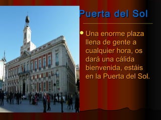 Puerta del SolPuerta del Sol
Una enorme plazaUna enorme plaza
llena de gente allena de gente a
cualquier hora, oscualquier hora, os
dará una cálidadará una cálida
bienvenida, estáisbienvenida, estáis
en la Puerta del Sol.en la Puerta del Sol.
 