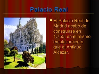 Palacio RealPalacio Real
El Palacio Real deEl Palacio Real de
Madrid acabó deMadrid acabó de
construirse enconstruirse en
1.755, en el mismo1.755, en el mismo
emplazamientoemplazamiento
que el Antiguoque el Antiguo
Alcázar.Alcázar.
 