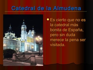 Catedral de la AlmudenaCatedral de la Almudena
Es cierto que no esEs cierto que no es
la catedral másla catedral más
bonita de España,bonita de España,
pero sin dudapero sin duda
merece la pena sermerece la pena ser
visitada.visitada.
 