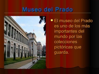 Museo del PradoMuseo del Prado
El museo del PradoEl museo del Prado
es uno de los máses uno de los más
importantes delimportantes del
mundo por lasmundo por las
coleccionescolecciones
pictóricas quepictóricas que
guarda.guarda.
 
