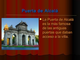 Puerta de AlcaláPuerta de Alcalá
La Puerta de AlcaláLa Puerta de Alcalá
es la más famosaes la más famosa
de las antiguasde las antiguas
puertas que dabanpuertas que daban
acceso a la villa.acceso a la villa.
 