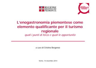 L’enogastronomia piemontese come 
elemento qualificante per il turismo 
regionale 
quali i punti di forza e quali le opportunità 
a cura di Cristina Bergonzo 
Torino, 14 novembre 2014 
 