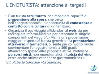 L’ENOTURISTA: attenzione al target!!
• È un turista acculturato, con maggiore capacità e
propensione alla spesa, che cerca...