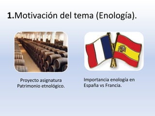 Proyecto asignatura
Patrimonio etnológico.
Importancia enología en
España vs Francia.
1.Motivación del tema (Enología).
 
