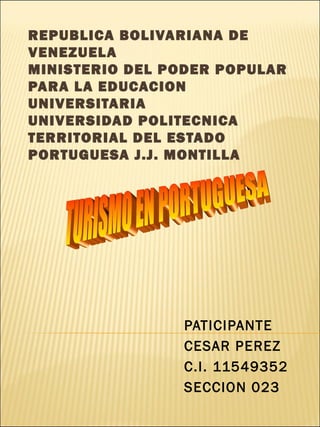 REPUBLICA BOLIVARIANA DE
VENEZUELA
MINISTERIO DEL PODER POPULAR
PARA LA EDUCACION
UNIVERSITARIA
UNIVERSIDAD POLITECNICA
TERRITORIAL DEL ESTADO
PORTUGUESA J.J. MONTILLA
PATICIPANTE
CESAR PEREZ
C.I. 11549352
SECCION 023
 