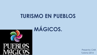 TURISMO EN PUEBLOS 
MÁGICOS. 
Presenta: CAR. 
Turismo 2014 
 