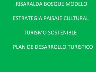 .RISARALDA BOSQUE MODELO  ESTRATEGIA PAISAJE CULTURAL    -TURISMO SOSTENIBLE    PLAN DE DESARROLLO TURISTICO  