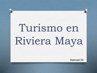 Turismo en
Riviera Maya
Natanael Gil
 