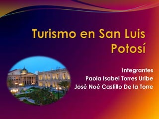 Turismo en San Luis Potosí  Integrantes  Paola Isabel Torres Uribe  José Noé Castillo De la Torre  