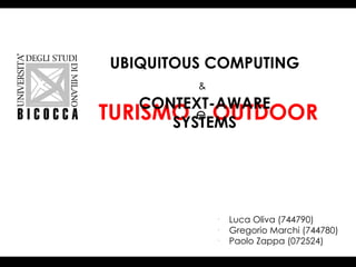 UBIQUITOUS COMPUTING
         &
    CONTEXT-AWARE
TURISMO e OUTDOOR
       SYSTEMS




             o
                 Luca Oliva (744790)
             o
                 Gregorio Marchi (744780)
             o
                 Paolo Zappa (072524)
 