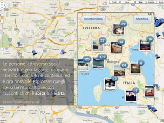 Le persone, attraverso social
network e geo-tagging, mappano
i territori con foto e contenuti ed
è ora possibile esplorare...