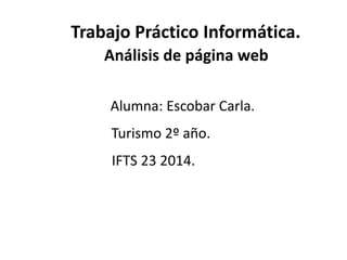 Trabajo Práctico Informática. 
Análisis de página web 
Alumna: Escobar Carla. 
Turismo 2º año. 
IFTS 23 2014. 
 