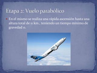  En el mismo se realiza una rápida ascensión hasta una
altura total de 11 km., teniendo un tiempo mínimo de
gravedad 0.
 