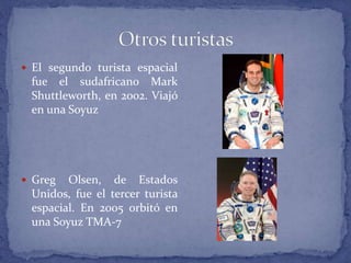  El segundo turista espacial
fue el sudafricano Mark
Shuttleworth, en 2002. Viajó
en una Soyuz
 Greg Olsen, de Estados
Unidos, fue el tercer turista
espacial. En 2005 orbitó en
una Soyuz TMA-7
 