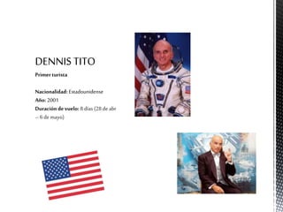 DENNIS TITO
Primer turista
Nacionalidad: Estadounidense
Año: 2001
Duración de vuelo: 8 días (28 de abr
– 6de mayo)