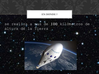 EN DONDE ?
se realiza a mas de 100 kilómetros de
altura de la Tierra
 