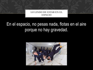 En el espacio, no pesas nada, flotas en el aire
porque no hay gravedad.
LO LINDO DE ESTAR EN EL
ESPACIO
 