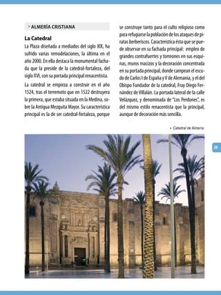 > almería cristiana                                se construye tanto para el culto religioso como
                                                    para refugiarse la población de los ataques de pi-
La Catedral
                                                    ratas berberiscos. Característica ésta que se pue-
La Plaza diseñada a mediados del siglo XIX, ha      de observar en su fachada principal: empleo de
sufrido varias remodelaciones, la última en el      grandes contrafuertes y torreones en sus esqui-
año 2000. En ella destaca la monumental facha-      nas, muros macizos y la decoración concentrada
da que la preside de la catedral-fortaleza, del     en su portada principal, donde campean el escu-
siglo XVI, con su portada principal renacentista.   do de Carlos I de España y V de Alemania, y el del
La catedral se empieza a construir en el año        Obispo Fundador de la catedral, Fray Diego Fer-
1524, tras el terremoto que en 1522 destruyera      nández de Villalán. La portada lateral de la calle
la primera, que estaba situada en la Medina, so-    Velázquez, y denominada de “Los Perdones”, es
bre la Antigua Mezquita Mayor. Su característica    del mismo estilo renacentista que la principal,
principal es la de ser catedral-fortaleza, porque   aunque de decoración más sencilla.

                                                                                 > Catedral de Almería.




                                                                                                          29
 