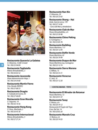Restaurante Nan Kin
                                       C/ Altamira, 39
                                       Tel.: 950 26 33 83
                                       Restaurante Shang – Hai
                                       Avda. García Lorca, 170
                                       Tel.: 950 27 14 06
                                       - Cerca del Mar y alrededores
                                       Restaurante Club de Mar
                                       Paseo Almadrabillas, s/n
                                       Tel.: 950 23 50 48
                                       Restaurante Chino Peking
                                       C/ Cartagena, 7
                                       Tel.: 950 23 85 78
                                       Restaurante Building
                                       Paseo Marítimo, 117
                                       Tel.: 950 26 12 04
                                       Restaurante Delfín Verde
                                       Paseo Marítimo, 42
                                       Tel.: 950 26 79 99
     Restaurante Quesería La Galatea   Restaurante Duque de Mar
     C/ Altamira, 5 (Edf. Cristal)     Paseo Marítimo esq. Cartagena
68   Tel.: 950 25 94 09                Tel.: 950 23 12 74
     Restaurante Tagliatella           Restaurante Sierra Morena
     Ribera Almadrabillas, 3           C/ Bilbao, 15
     Tel.: 950 26 02 52                Tel.: 950 26 53 31
     Restaurante Jacaranda             Restaurante Veracruz
     Plaza Administración Vieja, 1     C/ Jaúl, 10
     Tel.: 950 24 54 68                Tel.: 950 25 12 20
     Restaurante Martín Fierro
     Ctra. Ronda (RENFE)                 > CoSTACAbANA - Toyo
     Tel.: 950 27 68 53
     Restaurante Dragón                Restaurante El Mirador de Retamar
     C/ Calzada de Castro, 45          Paseo Marítimo, 13
     Tel.: 950 27 46 89                Tel.: 950 20 91 47
     Restaurante Gran Muralla          Restaurante Taray
     C/ Sagunto, 14                    C/ Botica, s/n
     Tel.: 950 26 10 56                Tel.: 950 20 74 12
     Restaurante Hong Kong             Restaurante El Fogón del Toyo
     C/ Hnos. Machado, 2               Cmo. Del Sol, 14
     Tel.: 950 26 43 38                Tel.: 950 20 83 20
     Restaurante Internacional         Restaurante Manolo Cruz
     Ribera Almadrabillas, 5           C/ Botica, s/n
     Tel.: 950 27 27 24                Tel.: 950 20 74 03
 