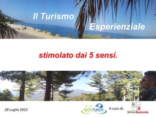 Il Turismo
                                Esperienziale


                  stimolato dai 5 sensi.




28 Luglio 2012                       A cura di:
 