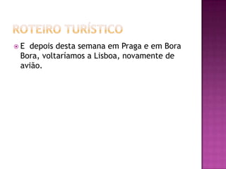 E depois desta semana em Praga e em Bora
 Bora, voltaríamos a Lisboa, novamente de
 avião.
 
