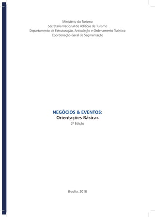 1
Ministério do Turismo
Secretaria Nacional de Políticas de Turismo
Departamento de Estruturação, Articulação e Ordenamento Turístico
Coordenação-Geral de Segmentação
NEGÓCIOS & EVENTOS:
Orientações Básicas
2ª Edição
Brasília, 2010
 