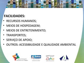 FACILIDADES:
• RECURSOS HUMANOS;
• MEIOS DE HOSPEDAGEM;
• MEIOS DE ENTRETENIMENTO;
• TRANSPORTES;
• SERVIÇO DE APOIO;
• OUTROS: ACESSIBILIDADE E QUALIDADE AMBIENTAL
 