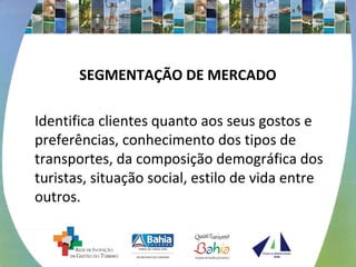 SEGMENTAÇÃO DE MERCADO
Identifica clientes quanto aos seus gostos e
preferências, conhecimento dos tipos de
transportes, da composição demográfica dos
turistas, situação social, estilo de vida entre
outros.
 