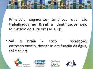 Principais segmentos turísticos que são
trabalhados no Brasil e identificados pelo
Ministério do Turismo (MTUR):
• Sol e Praia = Foco – recreação,
entretenimento, descanso em função da água,
sol e calor;
 