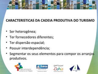 CARACTERISTICAS DA CADEIA PRODUTIVA DO TURISMO
• Ser heterogênea;
• Ter fornecedores diferentes;
• Ter dispersão espacial;
• Possuir interdependência;
• Segmentar os seus elementos para compor os arranjos
produtivos.
 
