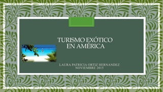 TURISMO EXÓTICO
EN AMÉRICA
LAURA PATRICIA ORTIZ HERNANDEZ
NOVIEMBRE 2015
 