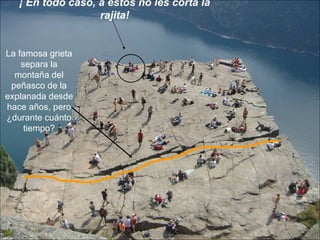 ¡ En todo caso, a estos no les corta la
                   rajita!


La famosa grieta
    separa la
  montaña del
 peñasco de la
explanada desde
hace años, pero
¿durante cuánto
     tiempo?
 