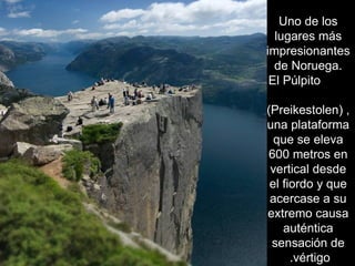 Uno de los lugares más impresionantes de Noruega.  El Púlpito  (Preikestolen) , una plataforma que se eleva 600 metros en vertical desde el fiordo y que acercase a su extremo causa auténtica sensación de vértigo.  