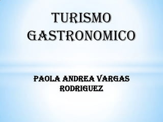 TURISMO
GASTRONOMICO
PAOLA ANDREA VARGAS
RODRIGUEZ
 