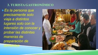 3. TURISTA GASTRONÓMICO
Es la persona que
precisamente solo
viaja a distintos
lugares solo con la
intensión de conocer y
probar las distintas
maneras de
preparación de
alimentos
 