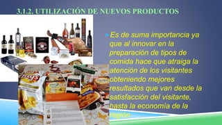 3.1.2. UTILIZACIÓN DE NUEVOS PRODUCTOS
Es de suma importancia ya
que al innovar en la
preparación de tipos de
comida hace que atraiga la
atención de los visitantes
obteniendo mejores
resultados que van desde la
satisfacción del visitante,
hasta la economía de la
región
 