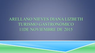 ARELLANO NIEVES DIANA LIZBETH
TURISMO GASTRONÓMICO
11DE NOVIEMBRE DE 2015
 