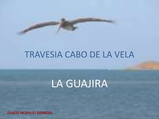 TRAVESIA CABO DE LA VELA


                     LA GUAJIRA

DARLYS MORALES BARBOZA
 
