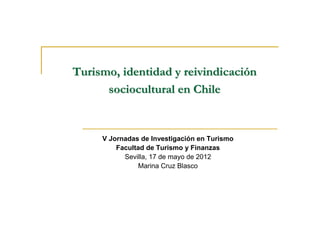Turismo, identidad y reivindicación
sociocultural en Chile

V Jornadas de Investigación en Turismo
Facultad de Turismo y Finanzas
Sevilla, 17 de mayo de 2012
Marina Cruz Blasco

 