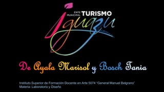 De Ayala Marisol y Bosch Tania
Instituto Superior de Formación Docente en Arte 5074 “General Manuel Belgrano”
Materia: Laboratorio y Diseño
 
